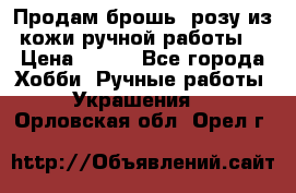 Продам брошь- розу из кожи ручной работы. › Цена ­ 900 - Все города Хобби. Ручные работы » Украшения   . Орловская обл.,Орел г.